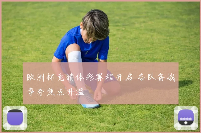 欧洲杯竞猜体彩赛程开启 各队备战争夺焦点升温