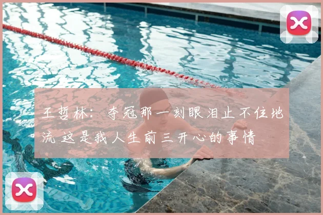 王哲林：夺冠那一刻眼泪止不住地流 这是我人生前三开心的事情