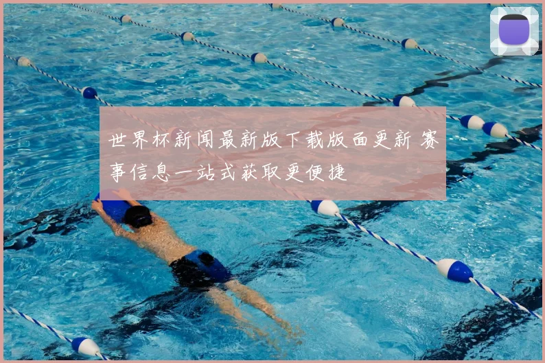 世界杯新闻最新版下载版面更新 赛事信息一站式获取更便捷
