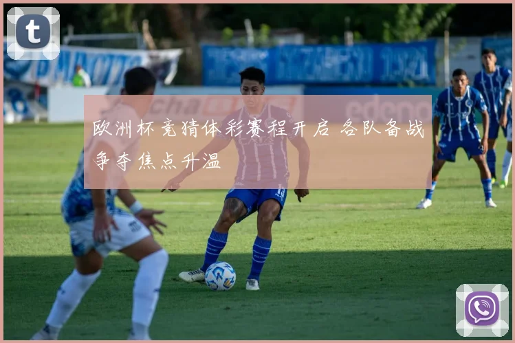欧洲杯竞猜体彩赛程开启 各队备战争夺焦点升温
