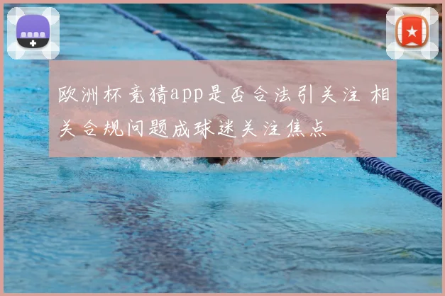 欧洲杯竞猜app是否合法引关注 相关合规问题成球迷关注焦点