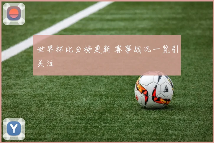 世界杯比分榜更新 赛事战况一览引关注