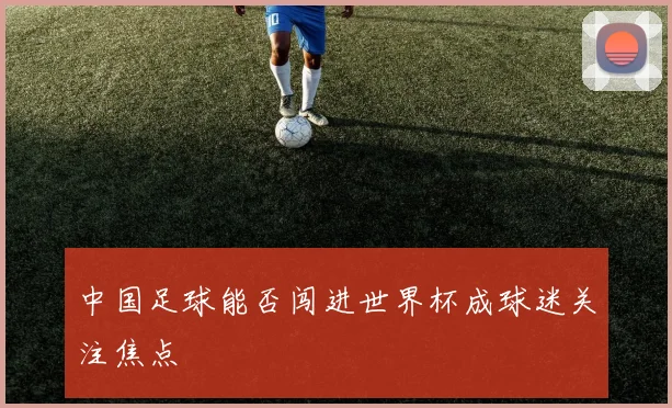 中国足球能否闯进世界杯成球迷关注焦点