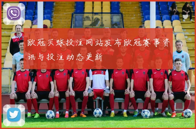 欧冠买球投注网站发布欧冠赛事资讯与投注动态更新