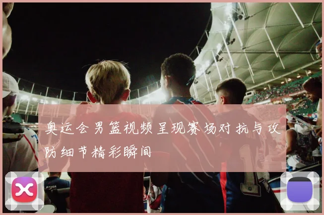奥运会男篮视频呈现赛场对抗与攻防细节精彩瞬间