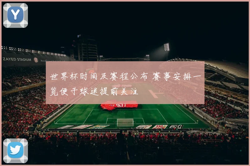 世界杯时间及赛程公布 赛事安排一览便于球迷提前关注
