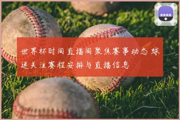 世界杯时间直播间聚焦赛事动态 球迷关注赛程安排与直播信息