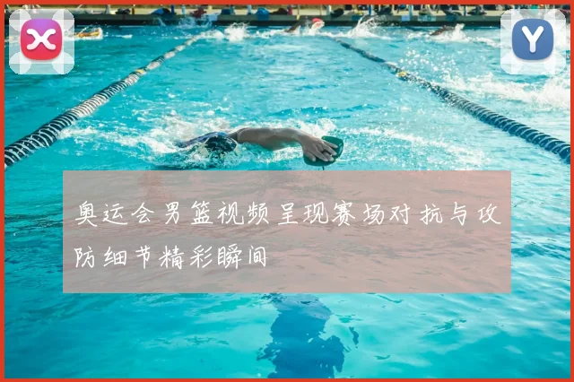 奥运会男篮视频呈现赛场对抗与攻防细节精彩瞬间