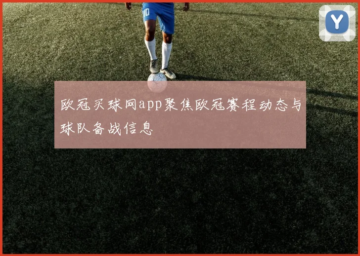 欧冠买球网app聚焦欧冠赛程动态与球队备战信息