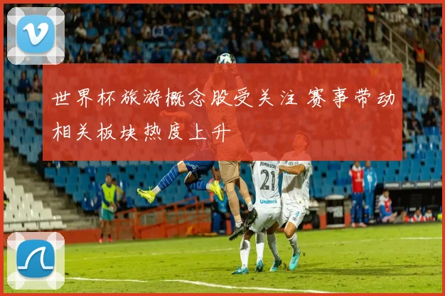 世界杯旅游概念股受关注 赛事带动相关板块热度上升