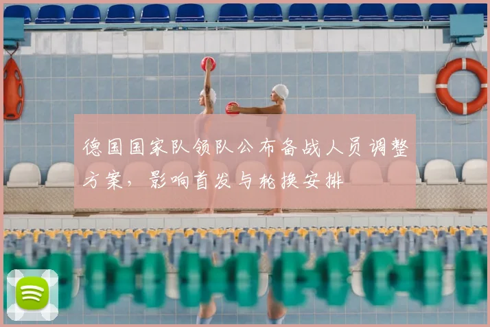 德国国家队领队公布备战人员调整方案，影响首发与轮换安排