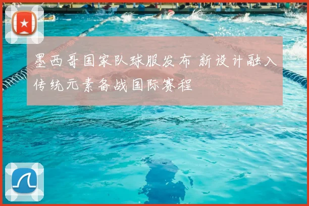 墨西哥国家队球服发布 新设计融入传统元素备战国际赛程