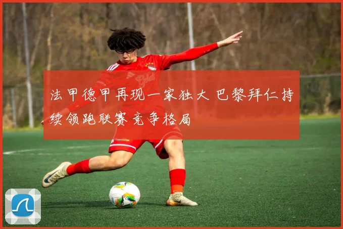 法甲德甲再现一家独大 巴黎拜仁持续领跑联赛竞争格局