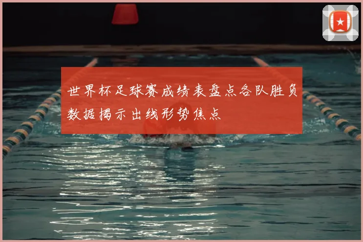 世界杯足球赛成绩表盘点各队胜负数据揭示出线形势焦点