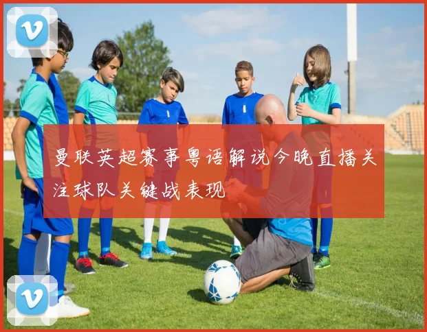 曼联英超赛事粤语解说今晚直播关注球队关键战表现