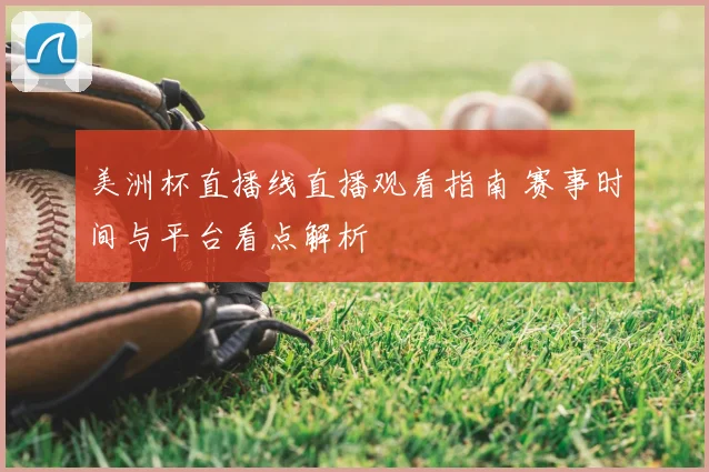 美洲杯直播线直播观看指南 赛事时间与平台看点解析