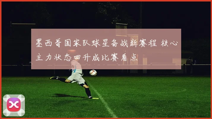 墨西哥国家队球星备战新赛程 核心主力状态回升成比赛看点