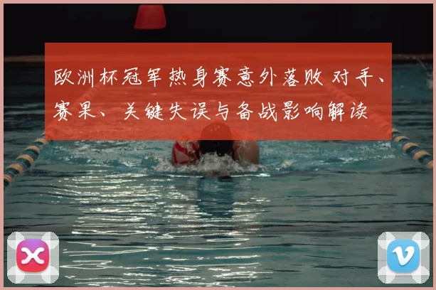 欧洲杯冠军热身赛意外落败 对手、赛果、关键失误与备战影响解读