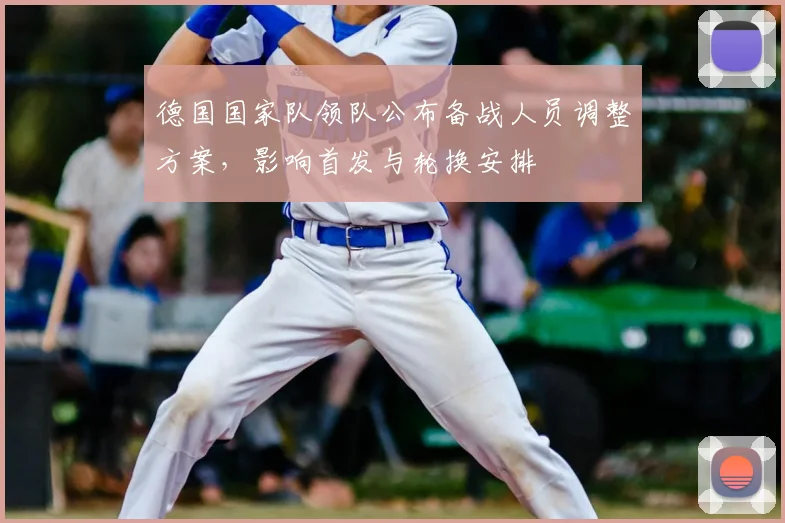 德国国家队领队公布备战人员调整方案，影响首发与轮换安排