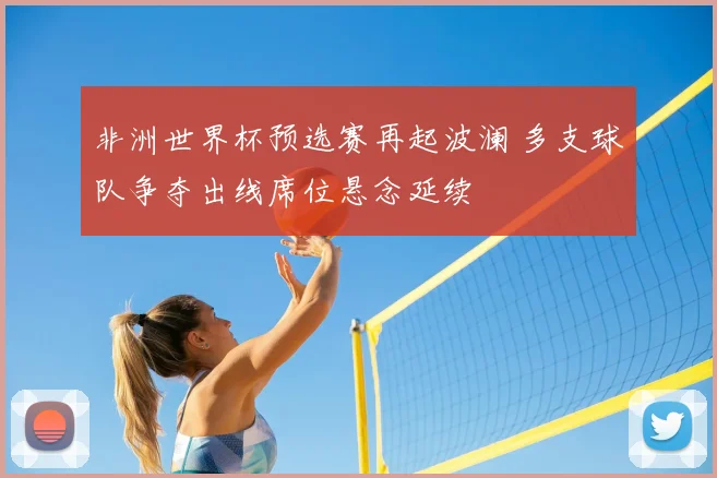 非洲世界杯预选赛再起波澜 多支球队争夺出线席位悬念延续