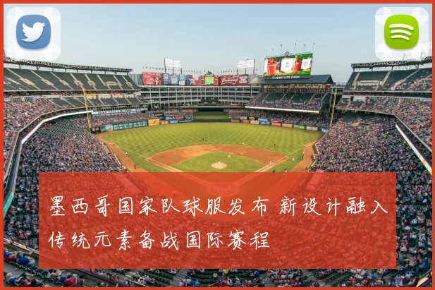 墨西哥国家队球服发布 新设计融入传统元素备战国际赛程