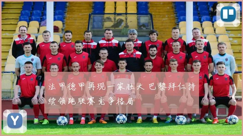 法甲德甲再现一家独大 巴黎拜仁持续领跑联赛竞争格局