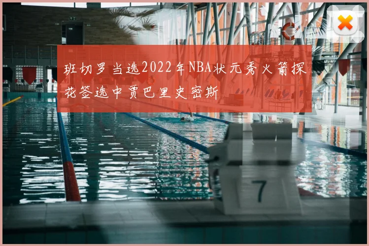 班切罗当选2022年NBA状元秀火箭探花签选中贾巴里史密斯