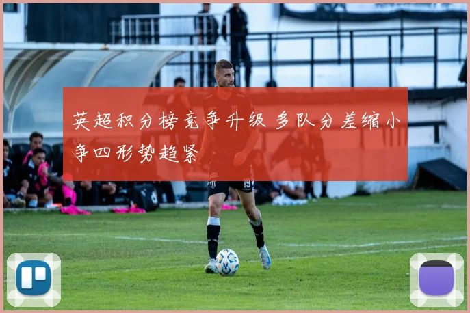 英超积分榜竞争升级 多队分差缩小争四形势趋紧