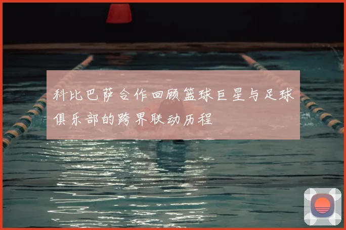 科比巴萨合作回顾篮球巨星与足球俱乐部的跨界联动历程