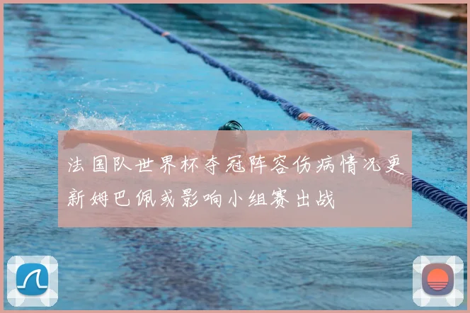 法国队世界杯夺冠阵容伤病情况更新姆巴佩或影响小组赛出战