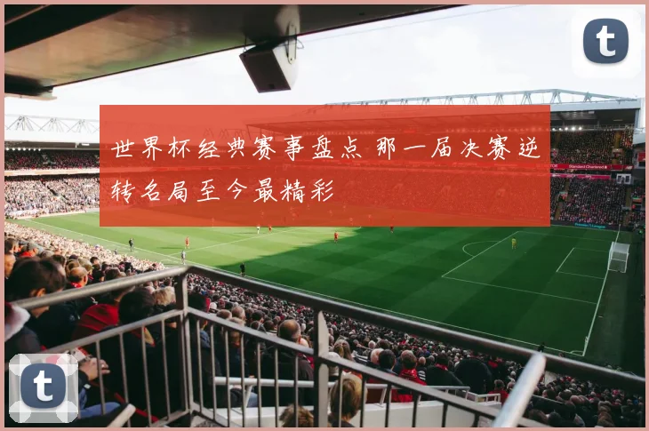 世界杯经典赛事盘点 那一届决赛逆转名局至今最精彩