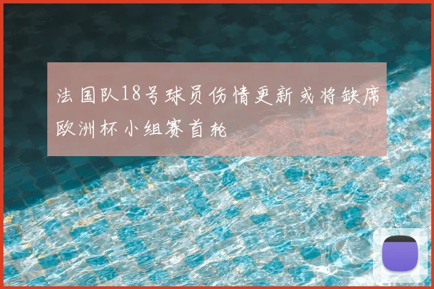 法国队18号球员伤情更新或将缺席欧洲杯小组赛首轮