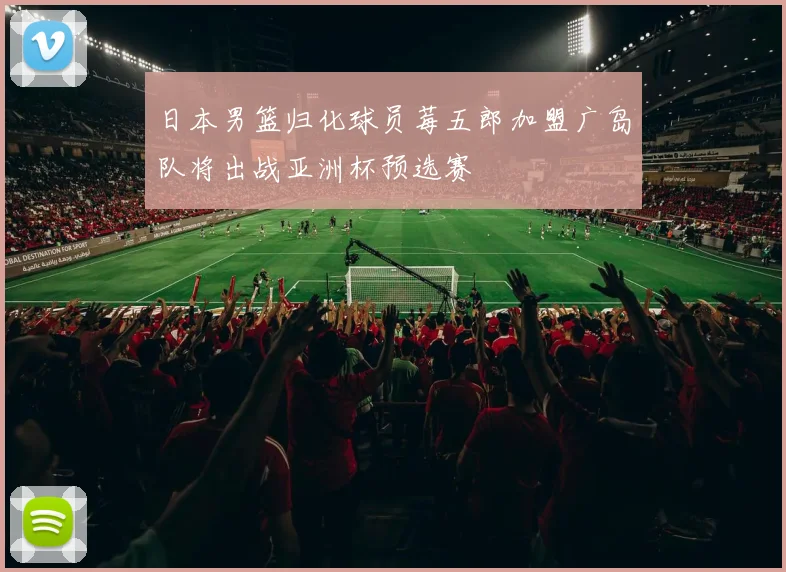 日本男篮归化球员莓五郎加盟广岛队将出战亚洲杯预选赛