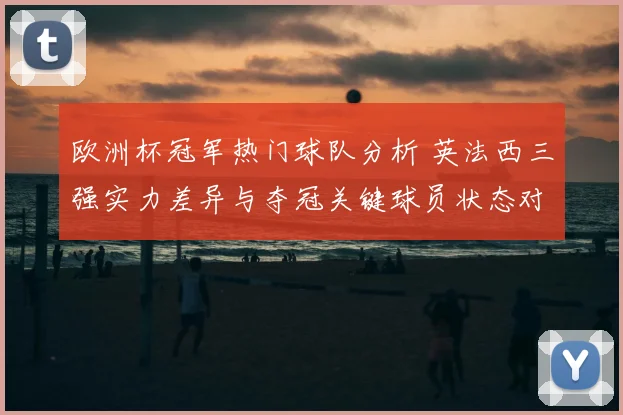 欧洲杯冠军热门球队分析 英法西三强实力差异与夺冠关键球员状态对比