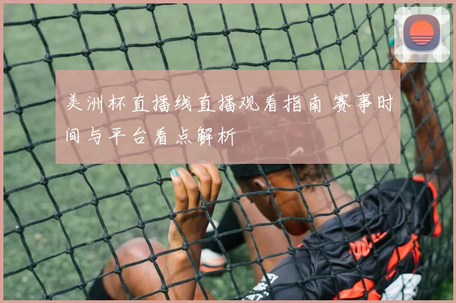美洲杯直播线直播观看指南 赛事时间与平台看点解析