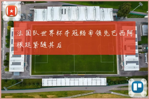 法国队世界杯夺冠赔率领先巴西阿根廷紧随其后