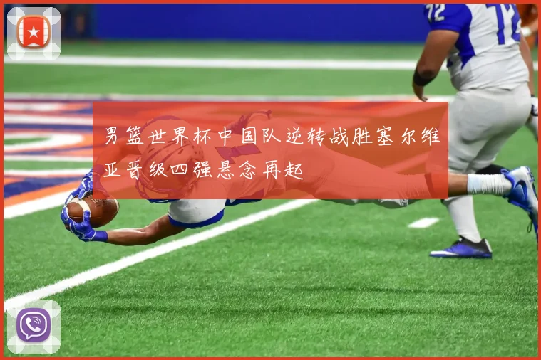 男篮世界杯中国队逆转战胜塞尔维亚晋级四强悬念再起