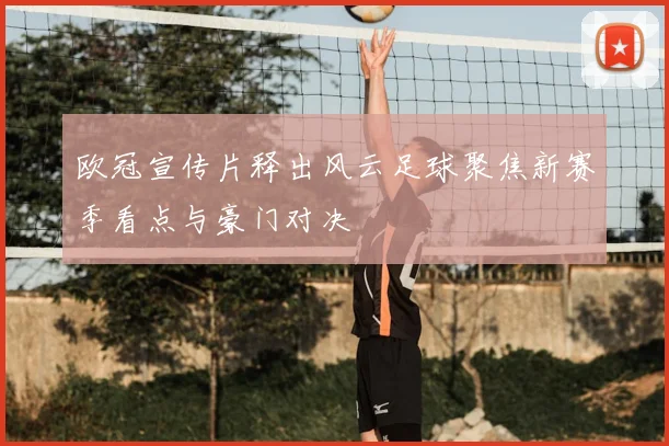 欧冠宣传片释出风云足球聚焦新赛季看点与豪门对决