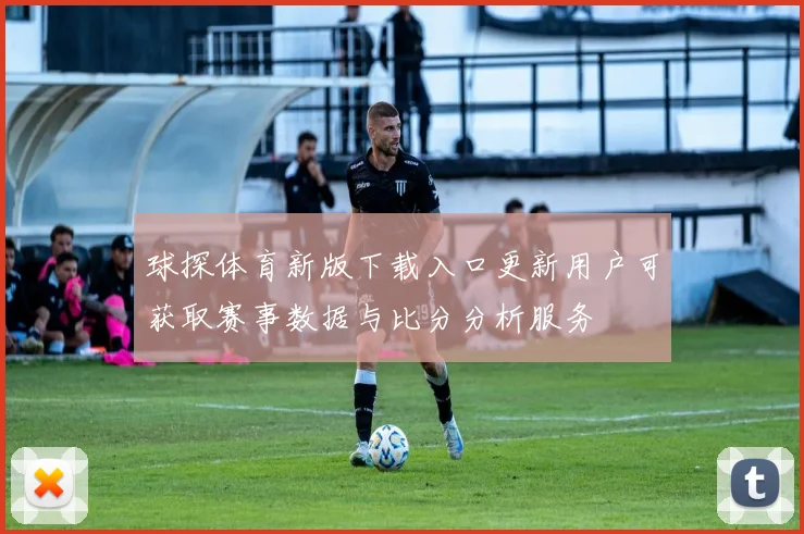球探体育新版下载入口更新用户可获取赛事数据与比分分析服务