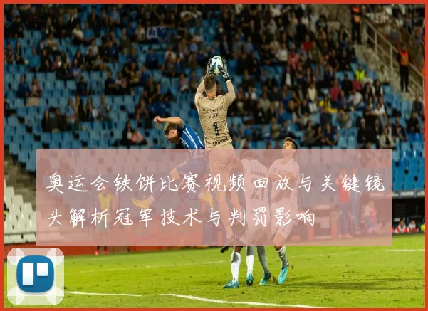 奥运会铁饼比赛视频回放与关键镜头解析冠军技术与判罚影响