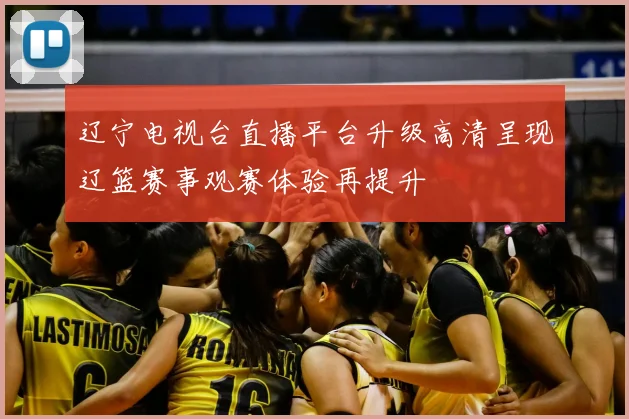 辽宁电视台直播平台升级高清呈现辽篮赛事观赛体验再提升