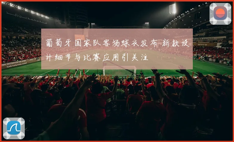 葡萄牙国家队客场球衣发布 新款设计细节与比赛应用引关注