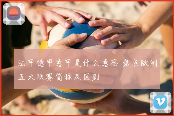 法甲德甲意甲是什么意思 盘点欧洲五大联赛简称及区别