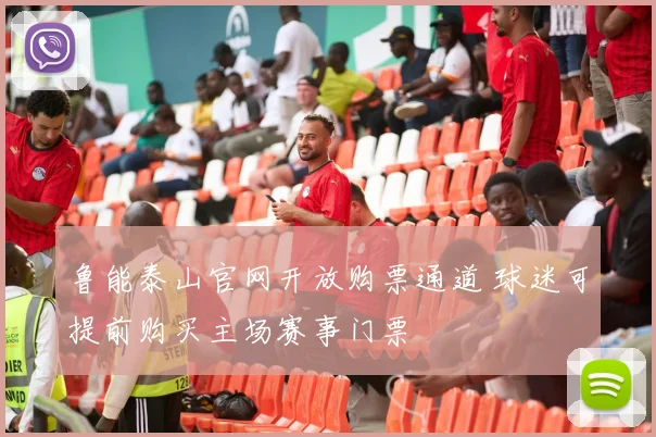 鲁能泰山官网开放购票通道 球迷可提前购买主场赛事门票