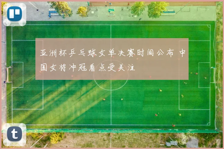 亚洲杯乒乓球女单决赛时间公布 中国女将冲冠看点受关注