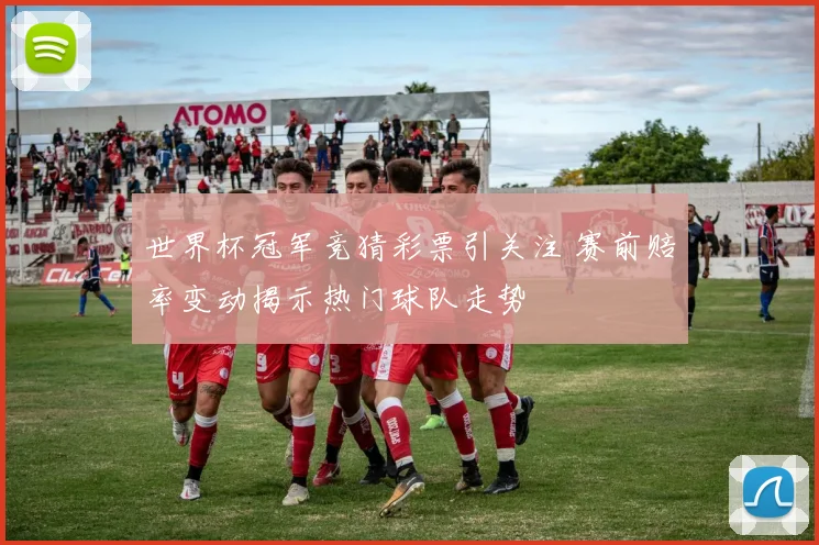 世界杯冠军竞猜彩票引关注 赛前赔率变动揭示热门球队走势