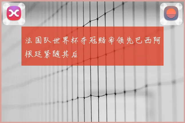 法国队世界杯夺冠赔率领先巴西阿根廷紧随其后