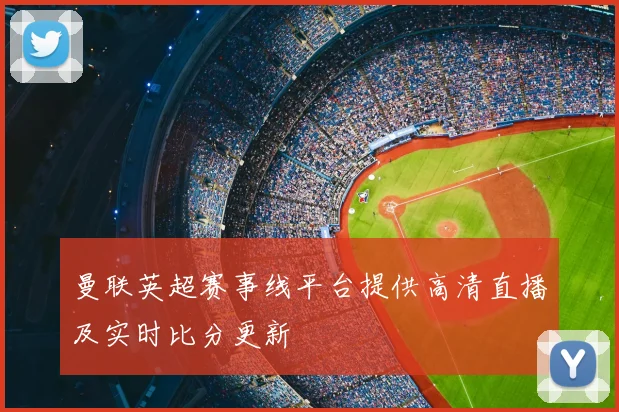 曼联英超赛事线平台提供高清直播及实时比分更新