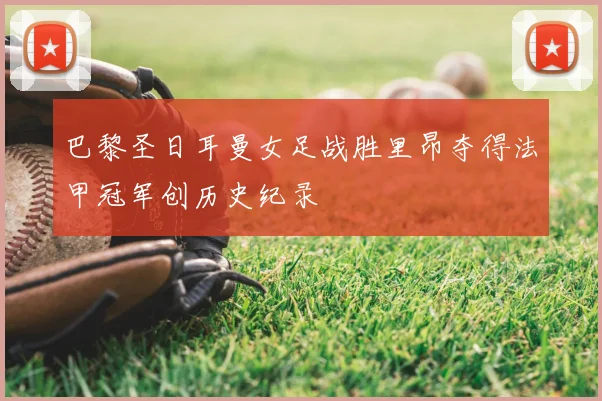 巴黎圣日耳曼女足战胜里昂夺得法甲冠军创历史纪录