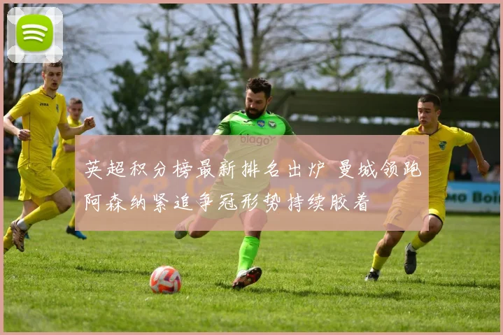 英超积分榜最新排名出炉 曼城领跑阿森纳紧追争冠形势持续胶着